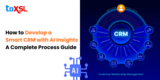How to Develop a Smart CRM with AI Insights: A Complete Process Guide